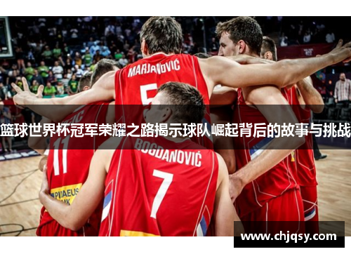 篮球世界杯冠军荣耀之路揭示球队崛起背后的故事与挑战