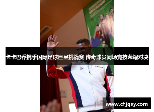 卡卡巴乔携手国际足球巨星挑战赛 传奇球员同场竞技荣耀对决 卡卡巴乔携手国际足球巨星挑战赛 传奇球员同场竞技荣耀对决