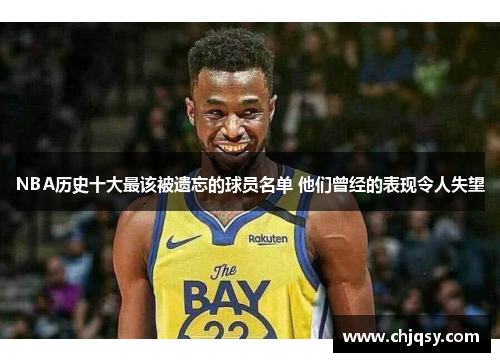 NBA历史十大最该被遗忘的球员名单 他们曾经的表现令人失望