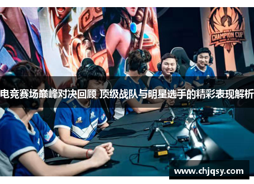 电竞赛场巅峰对决回顾 顶级战队与明星选手的精彩表现解析