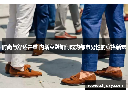 时尚与舒适并重 内增高鞋如何成为都市男性的穿搭新宠