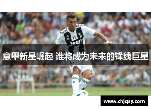 意甲新星崛起 谁将成为未来的锋线巨星