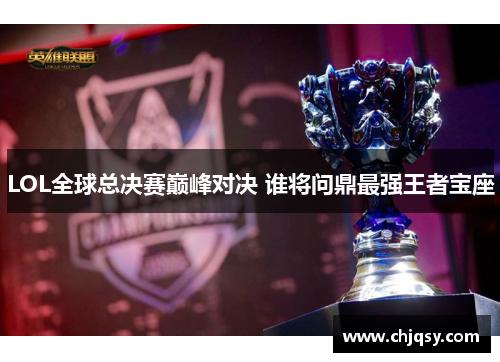 LOL全球总决赛巅峰对决 谁将问鼎最强王者宝座