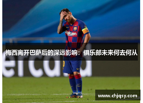 梅西离开巴萨后的深远影响：俱乐部未来何去何从