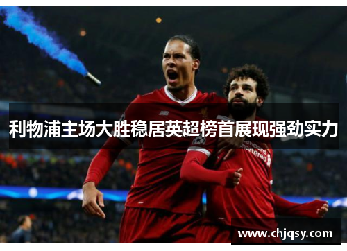 利物浦主场大胜稳居英超榜首展现强劲实力