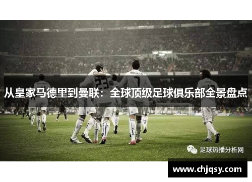 从皇家马德里到曼联：全球顶级足球俱乐部全景盘点