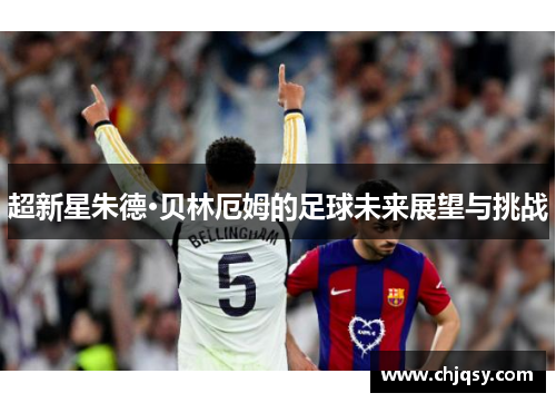 超新星朱德·贝林厄姆的足球未来展望与挑战 超新星朱德·贝林厄姆的足球未来展望与挑战