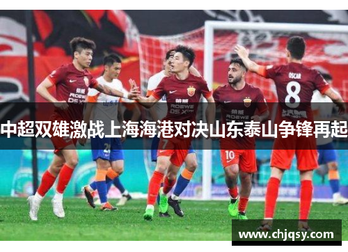 中超双雄激战上海海港对决山东泰山争锋再起