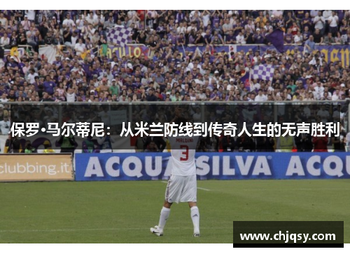 保罗·马尔蒂尼：从米兰防线到传奇人生的无声胜利