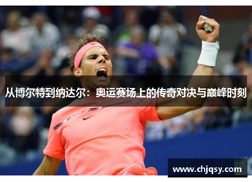 从博尔特到纳达尔：奥运赛场上的传奇对决与巅峰时刻