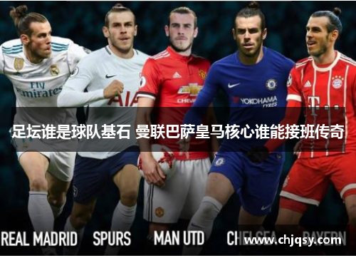 足坛谁是球队基石 曼联巴萨皇马核心谁能接班传奇