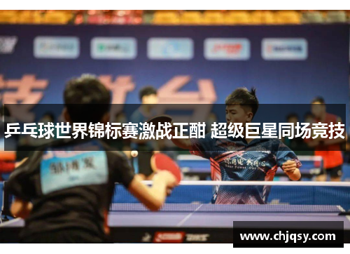 乒乓球世界锦标赛激战正酣 超级巨星同场竞技