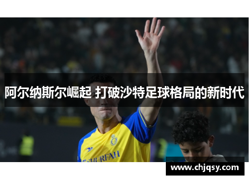 阿尔纳斯尔崛起 打破沙特足球格局的新时代