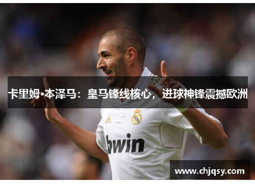 卡里姆·本泽马：皇马锋线核心，进球神锋震撼欧洲