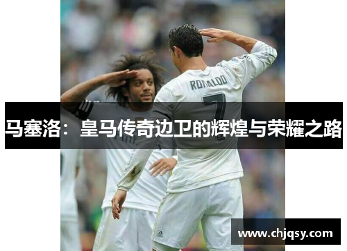 马塞洛：皇马传奇边卫的辉煌与荣耀之路