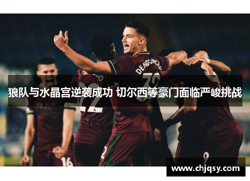 狼队与水晶宫逆袭成功 切尔西等豪门面临严峻挑战