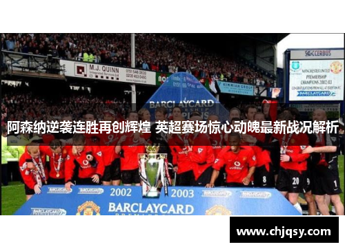 阿森纳逆袭连胜再创辉煌 英超赛场惊心动魄最新战况解析 阿森纳逆袭连胜再创辉煌 英超赛场惊心动魄最新战况解析