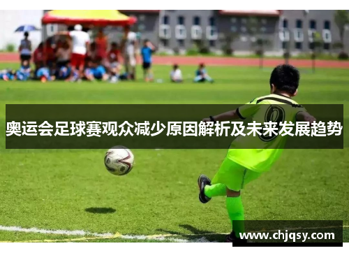 奥运会足球赛观众减少原因解析及未来发展趋势